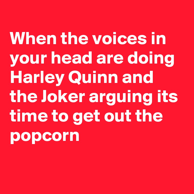 
When the voices in your head are doing Harley Quinn and the Joker arguing its time to get out the popcorn

