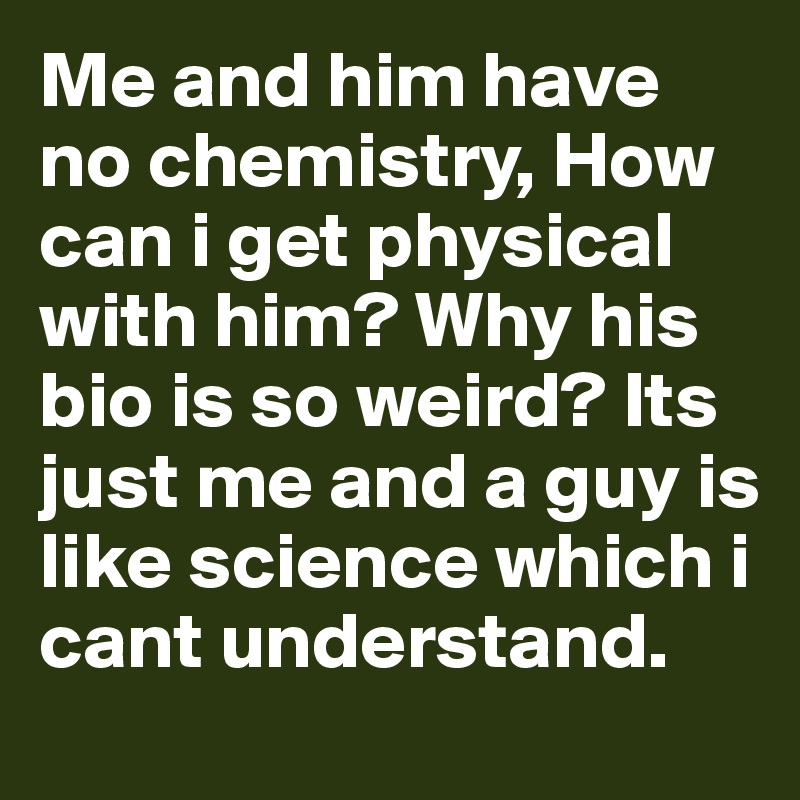 Me and him have no chemistry, How can i get physical with him? Why his bio is so weird? Its just me and a guy is like science which i cant understand.