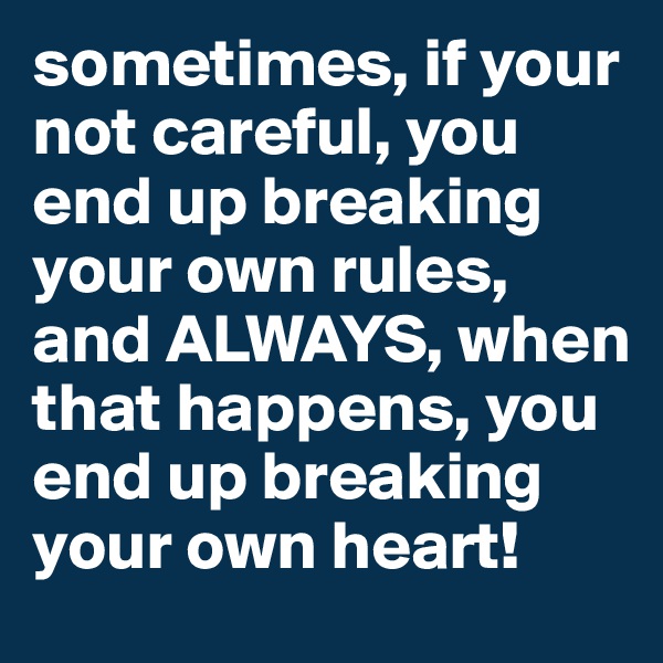 sometimes, if your not careful, you end up breaking your own rules, and ALWAYS, when that happens, you end up breaking your own heart!