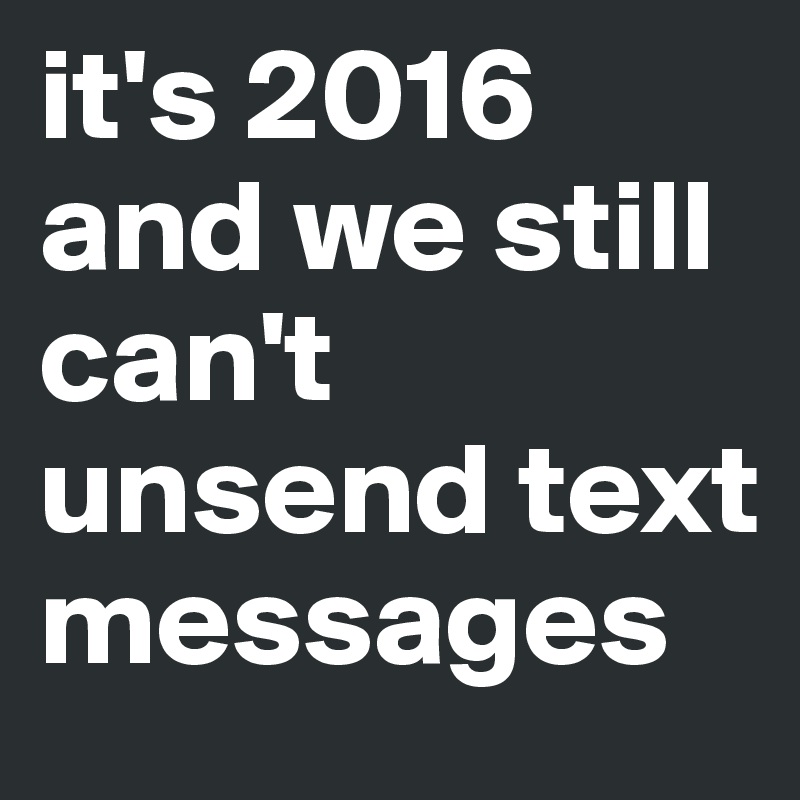 it's 2016 and we still can't unsend text messages 