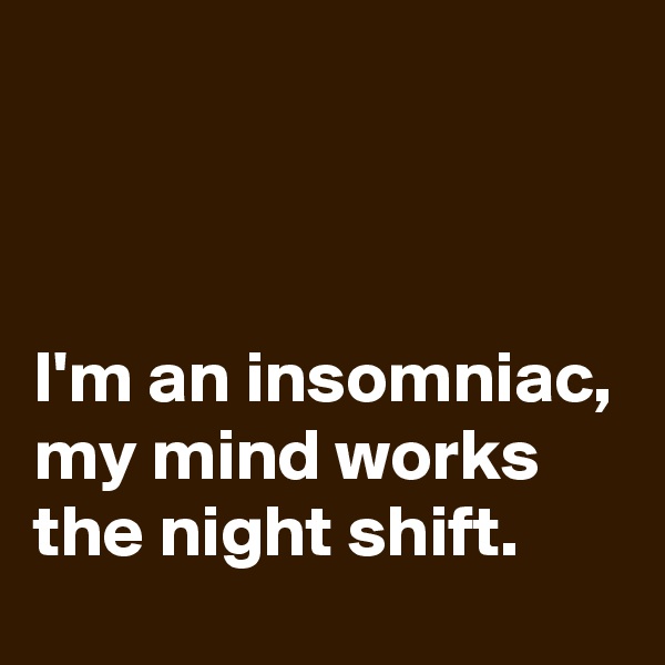 



I'm an insomniac, my mind works the night shift.