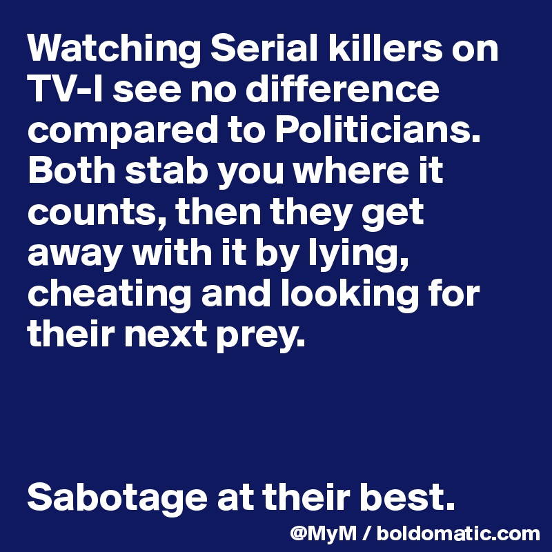 Watching Serial killers on TV-I see no difference compared to Politicians. Both stab you where it counts, then they get away with it by lying, cheating and looking for their next prey.



Sabotage at their best.