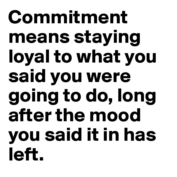 Commitment means staying loyal to what you said you were going to do, long after the mood you said it in has left.