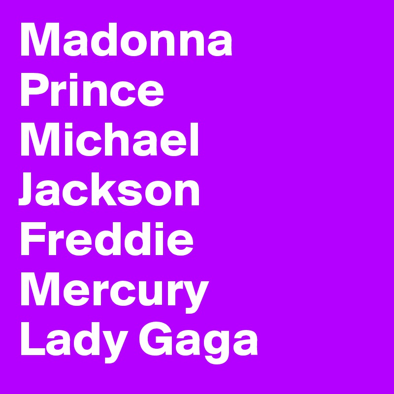 Madonna
Prince
Michael Jackson
Freddie Mercury 
Lady Gaga