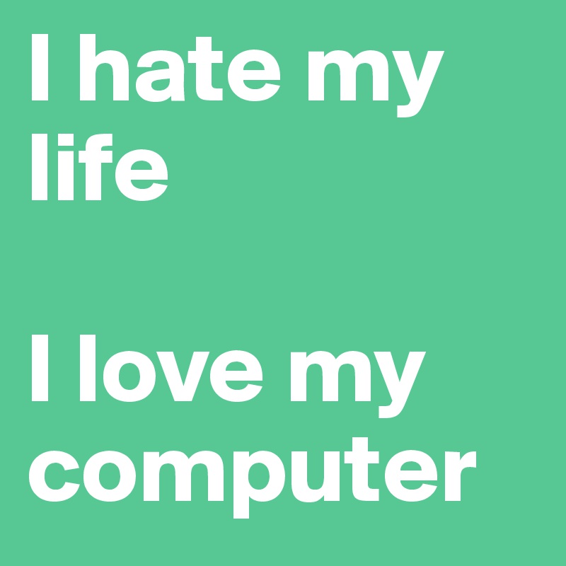 I hate my life

I love my computer