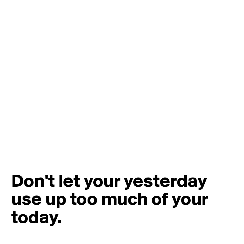 








Don't let your yesterday use up too much of your today.