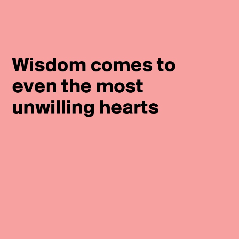 

Wisdom comes to even the most unwilling hearts




