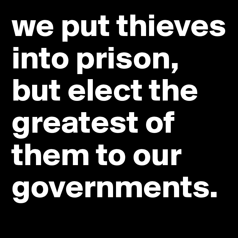 we put thieves into prison, but elect the greatest of them to our governments. 