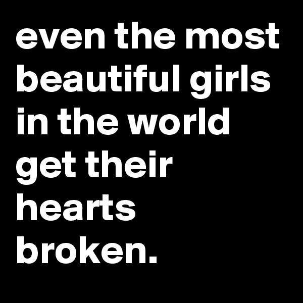 even the most beautiful girls in the world get their hearts broken.