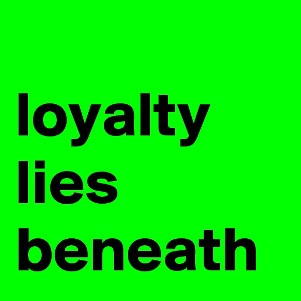 
loyalty
lies
beneath