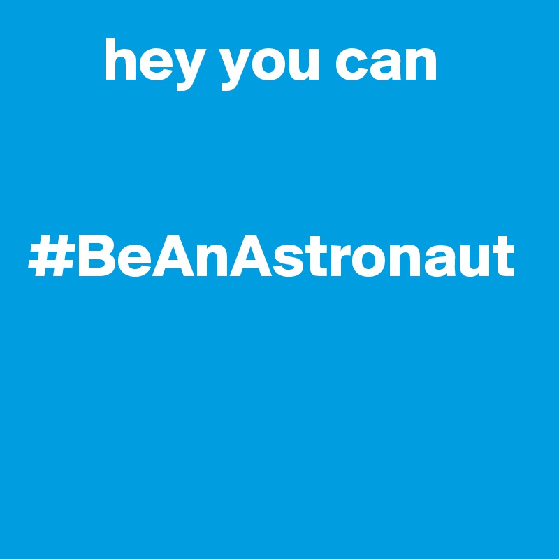       hey you can                                                                                     #BeAnAstronaut