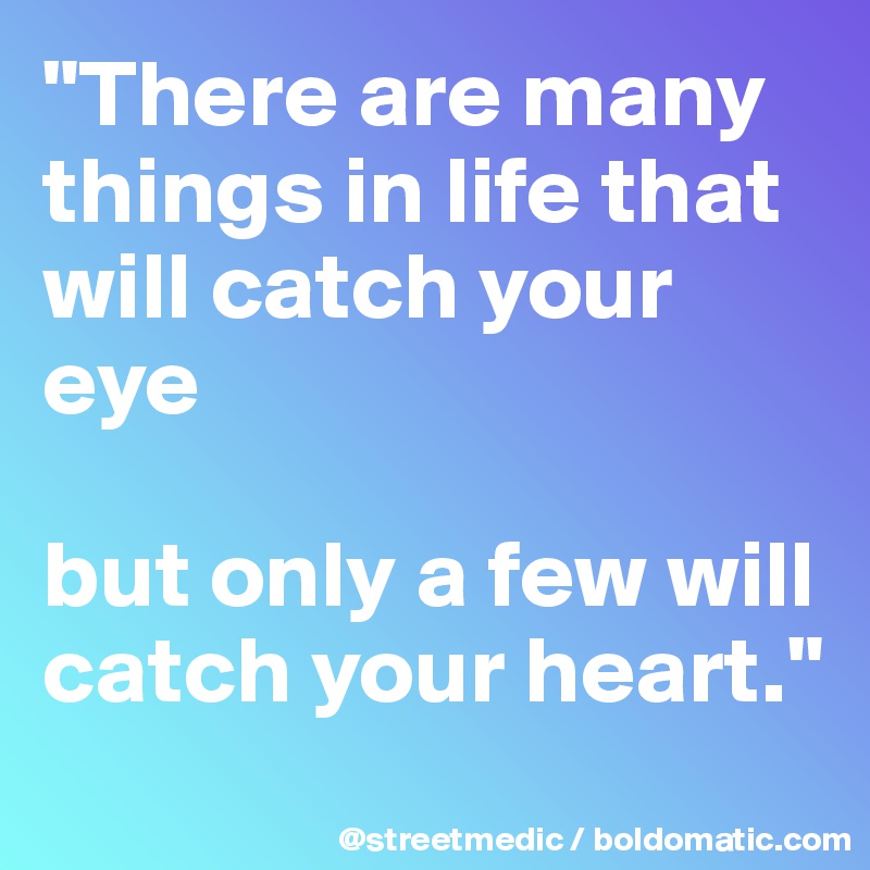 "There are many things in life that will catch your eye

but only a few will catch your heart."
