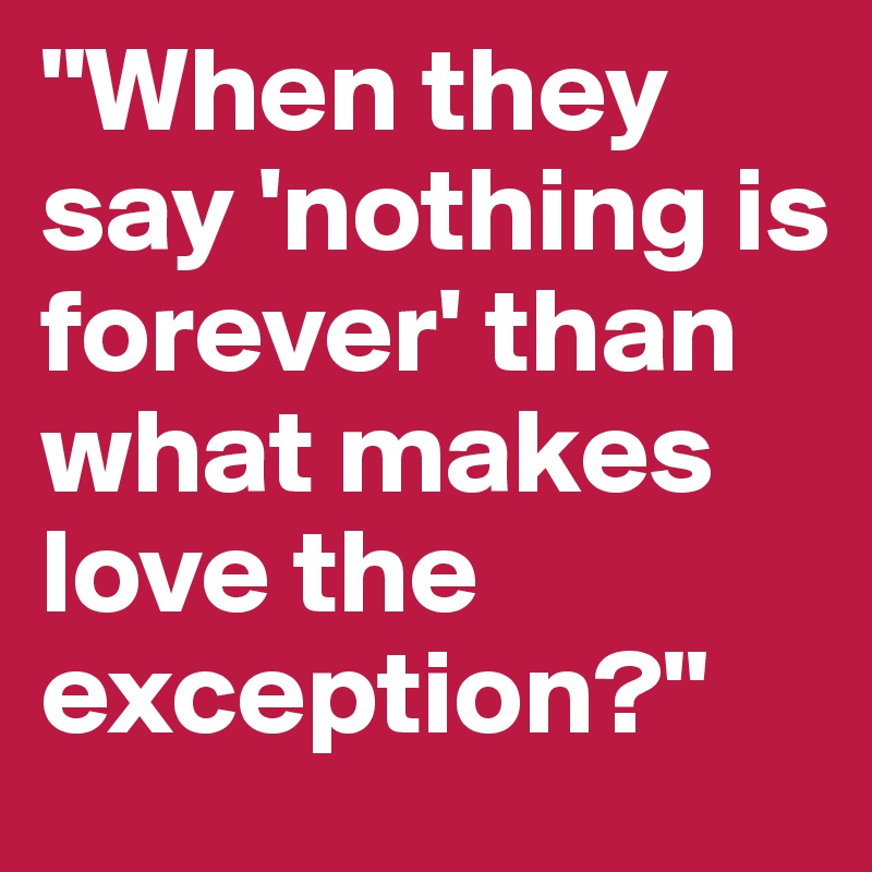 "When they say 'nothing is forever' than what makes love the exception?"
