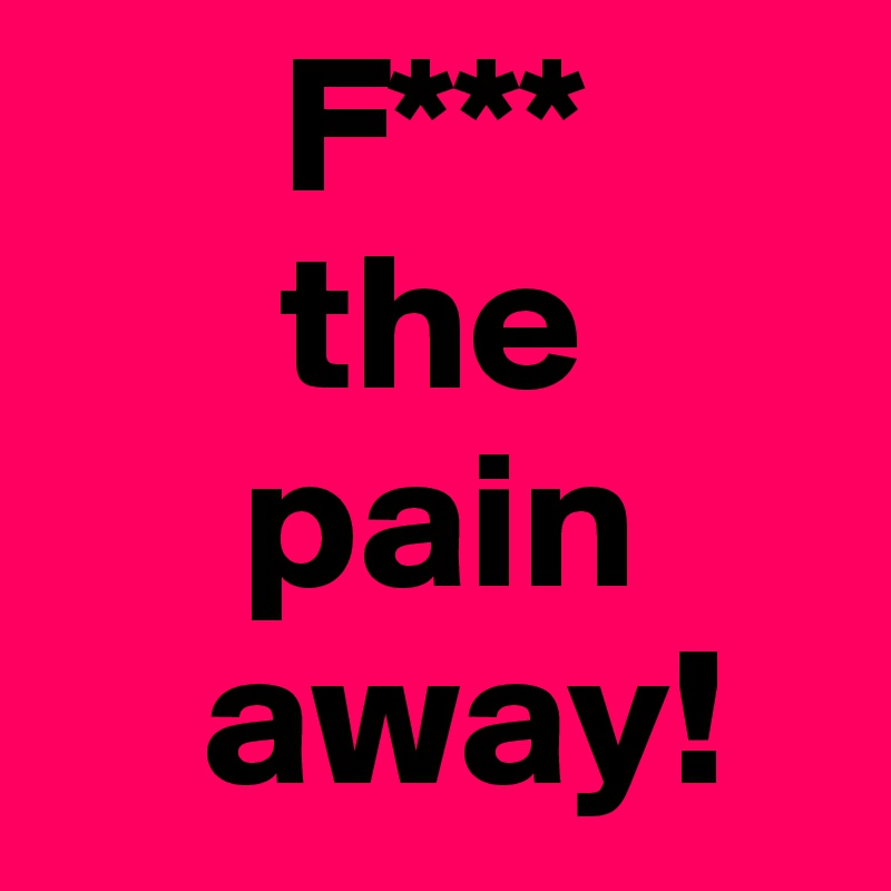       F*** 
      the
     pain
    away!