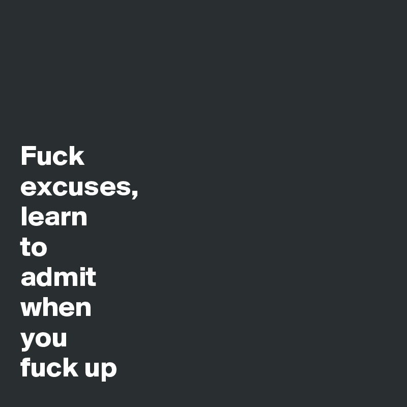 



Fuck
excuses, 
learn
to 
admit
when
you
fuck up