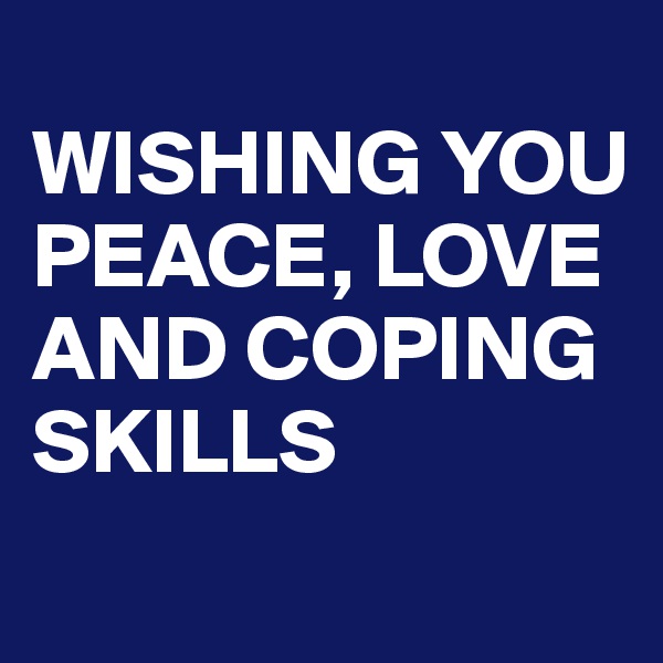 
WISHING YOU   
PEACE, LOVE
AND COPING SKILLS
