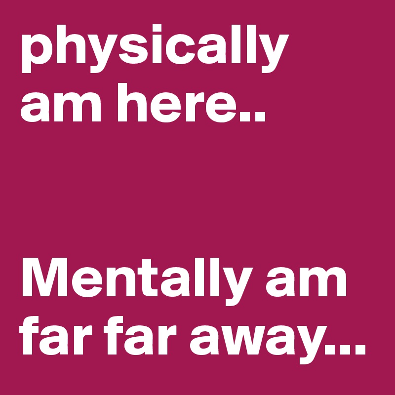 physically am here..


Mentally am far far away...