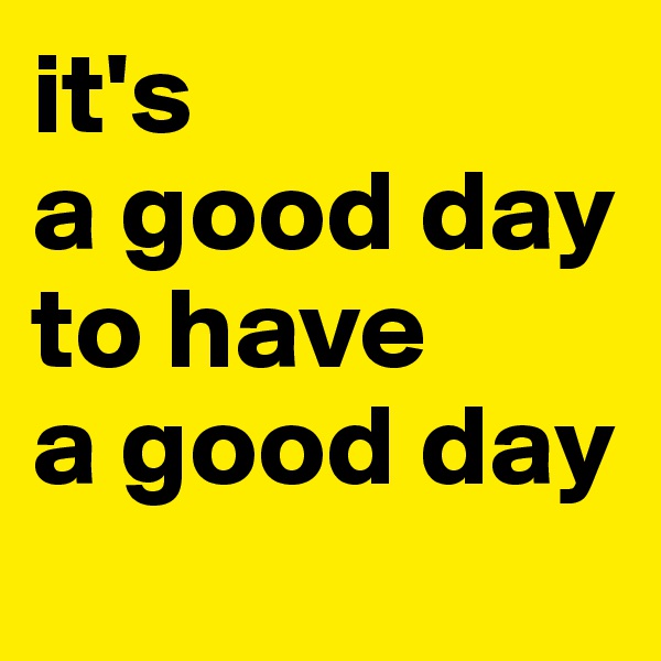 it's 
a good day to have 
a good day
