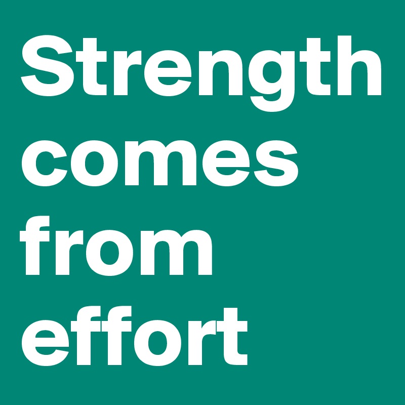 Strength comes from effort