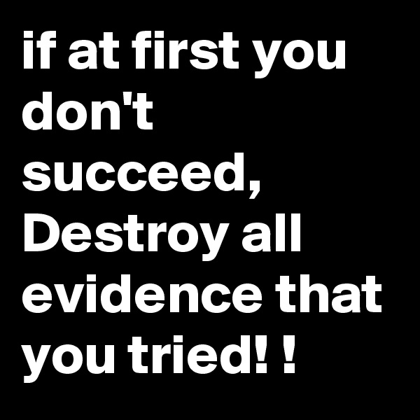 if at first you don't succeed,  Destroy all evidence that you tried! !