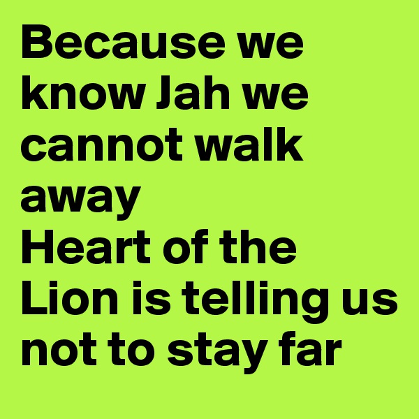 Because we know Jah we cannot walk away 
Heart of the Lion is telling us not to stay far