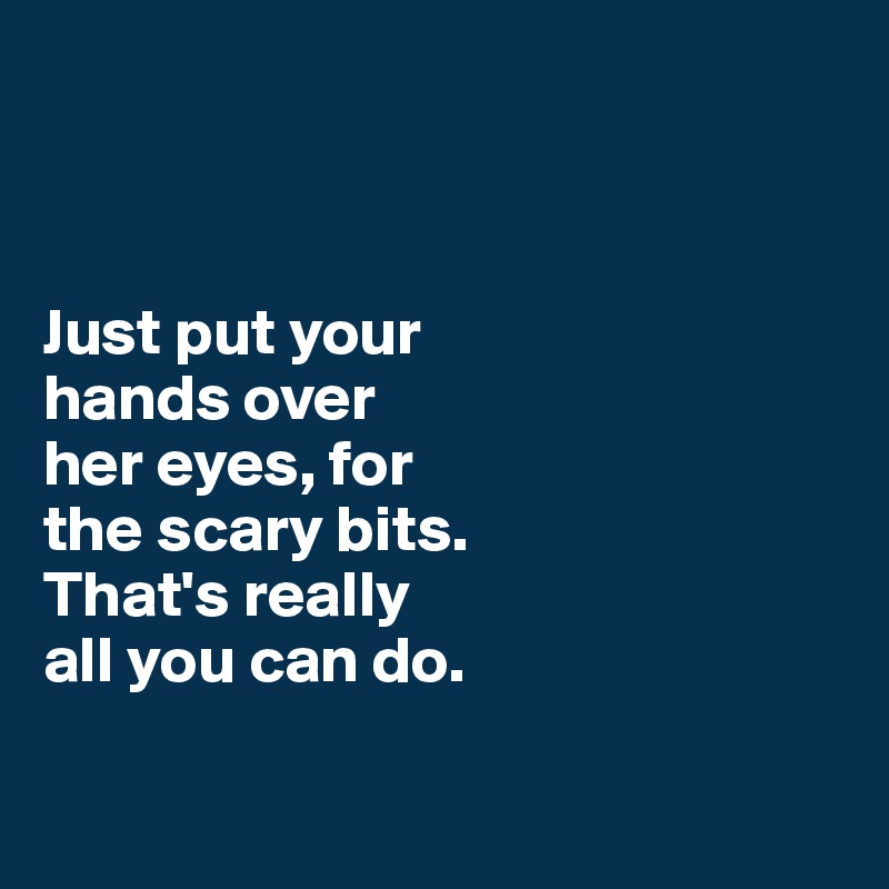 



Just put your 
hands over 
her eyes, for 
the scary bits. 
That's really 
all you can do.

