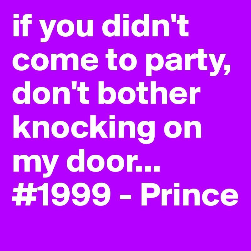 if you didn't come to party, don't bother knocking on my door... 
#1999 - Prince