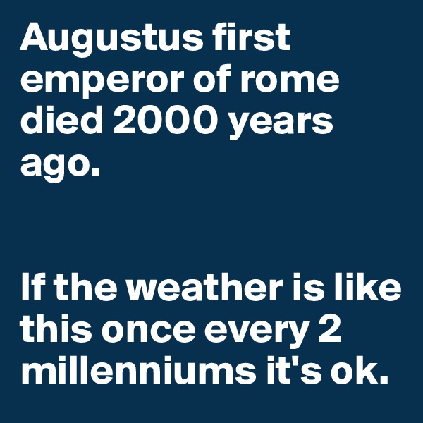 Augustus first emperor of rome died 2000 years ago.


If the weather is like this once every 2 millenniums it's ok.
