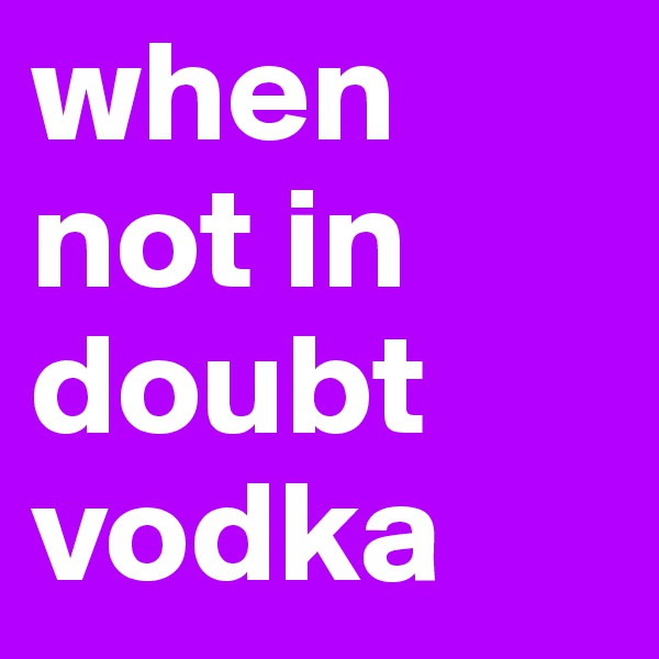 when not in doubt
vodka