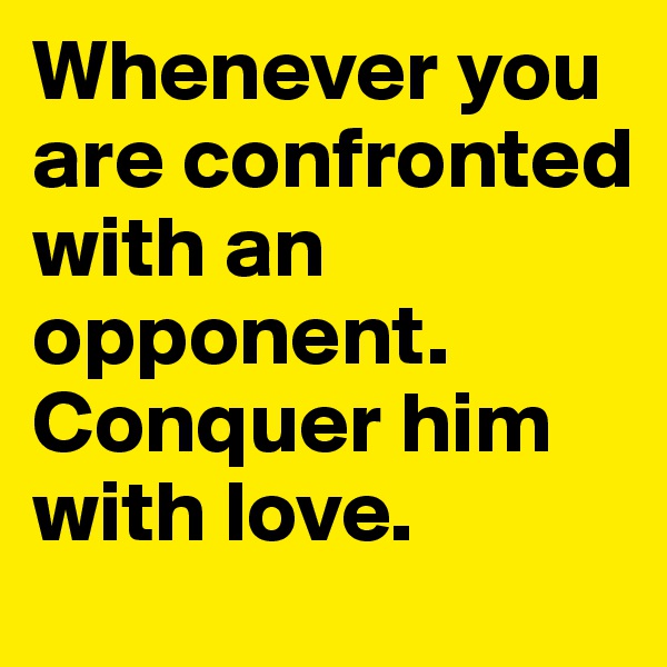 Whenever you are confronted with an opponent. Conquer him with love.