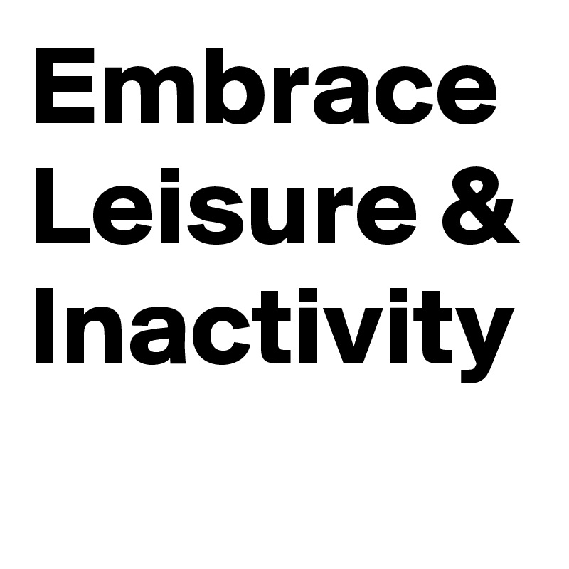 Embrace Leisure & Inactivity 