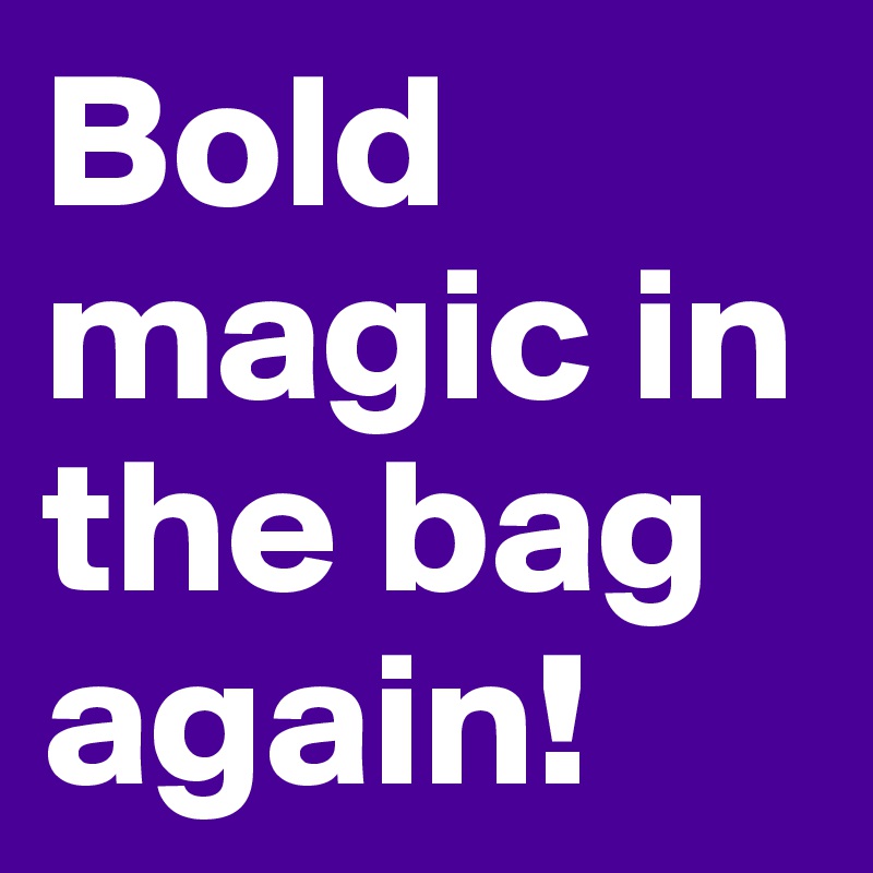 Bold magic in the bag again! 