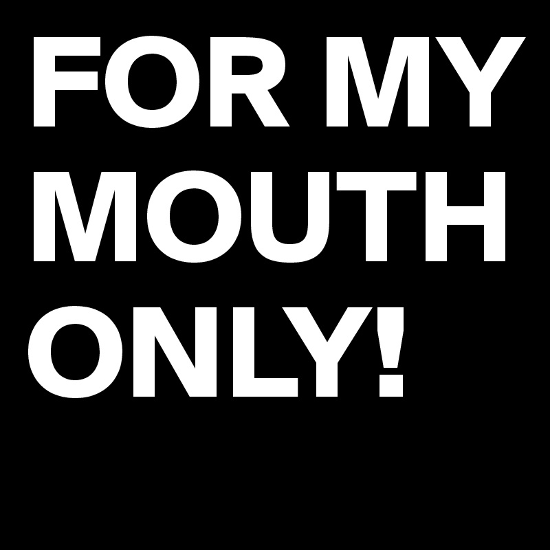 FOR MY MOUTH ONLY!