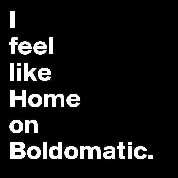 I
feel
like 
Home 
on Boldomatic.