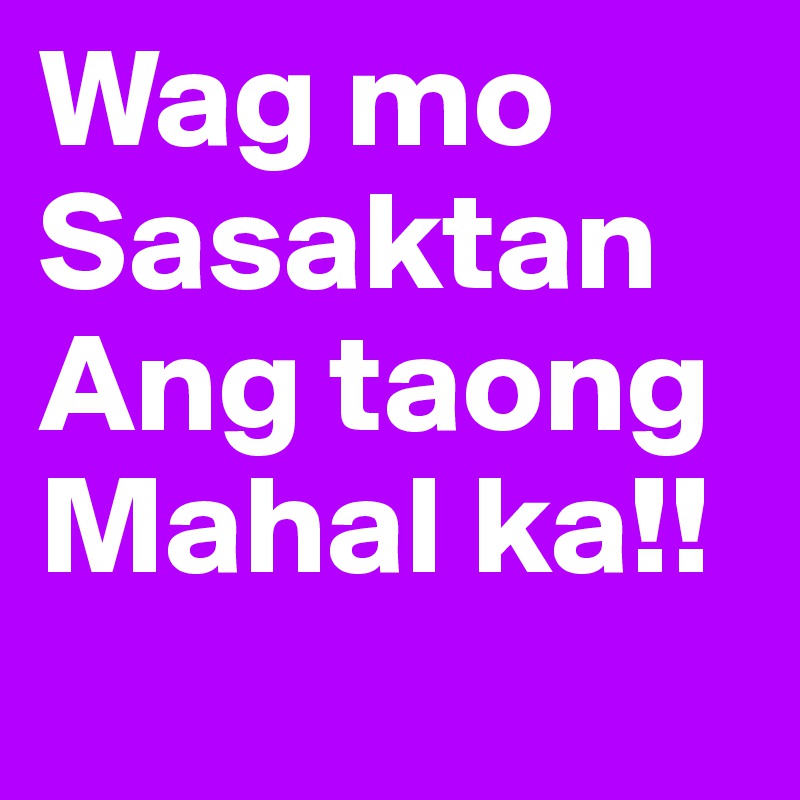 Wag mo
Sasaktan
Ang taong
Mahal ka!!
