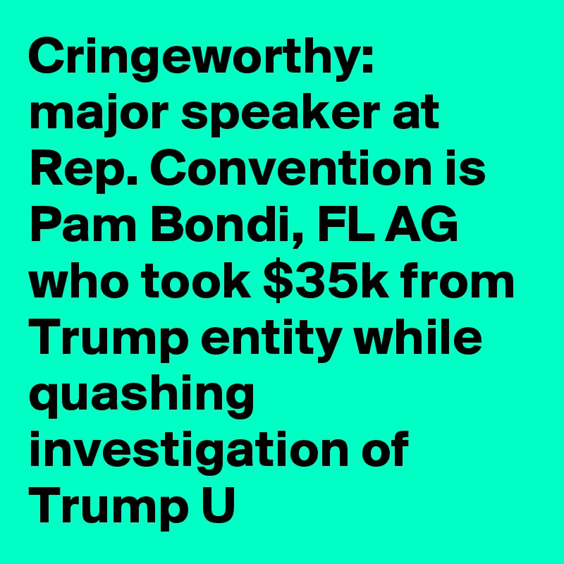Cringeworthy: major speaker at Rep. Convention is Pam Bondi, FL AG who took $35k from Trump entity while quashing investigation of Trump U