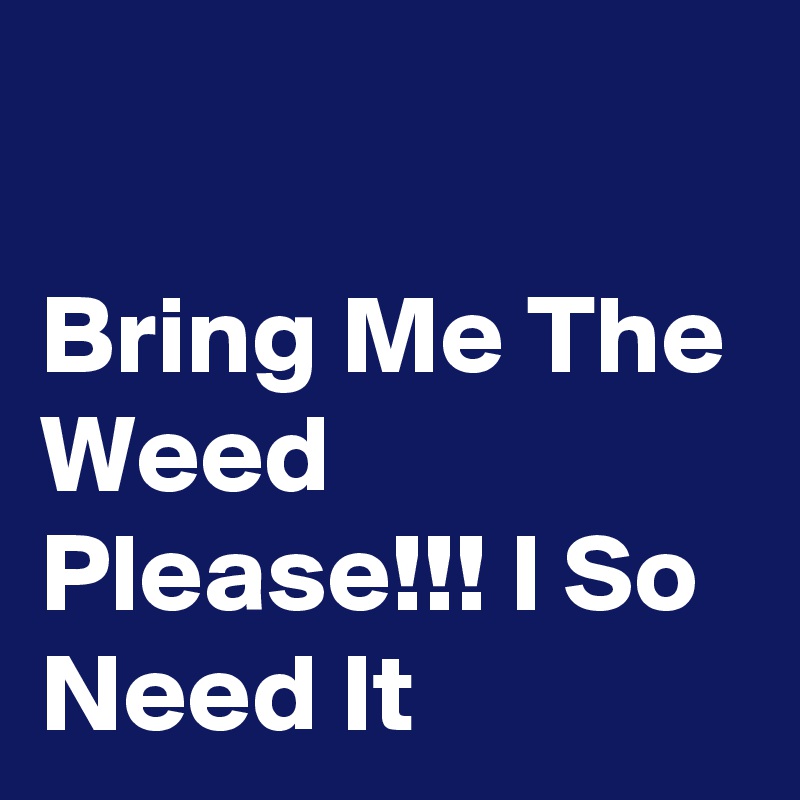 

Bring Me The Weed Please!!! I So Need It