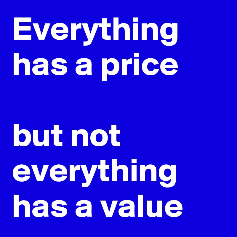 Everything has a price

but not everything has a value