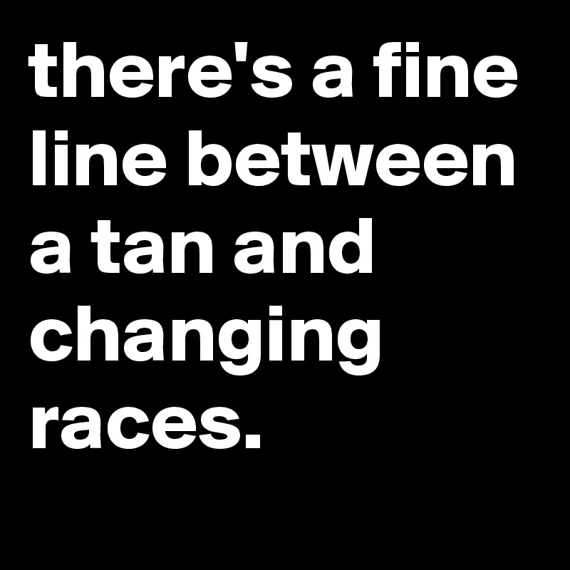there's a fine line between a tan and changing races.