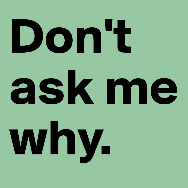 Don T Ask Me Why Post By Juliettebravo On Boldomatic