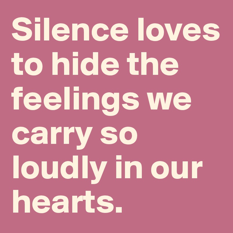 Silence loves to hide the feelings we carry so loudly in our hearts. 