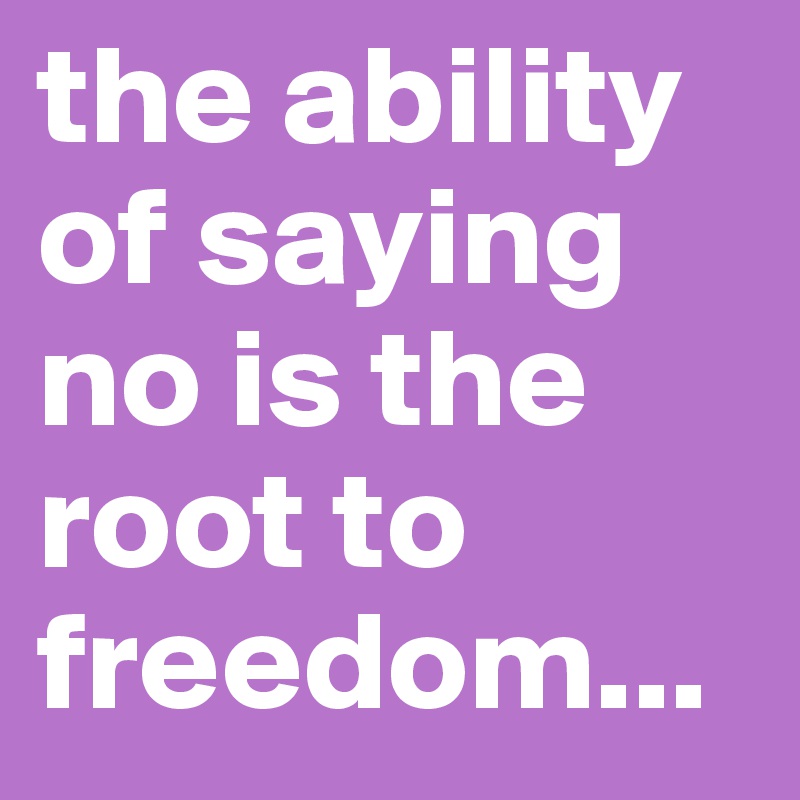 the ability of saying no is the root to freedom...