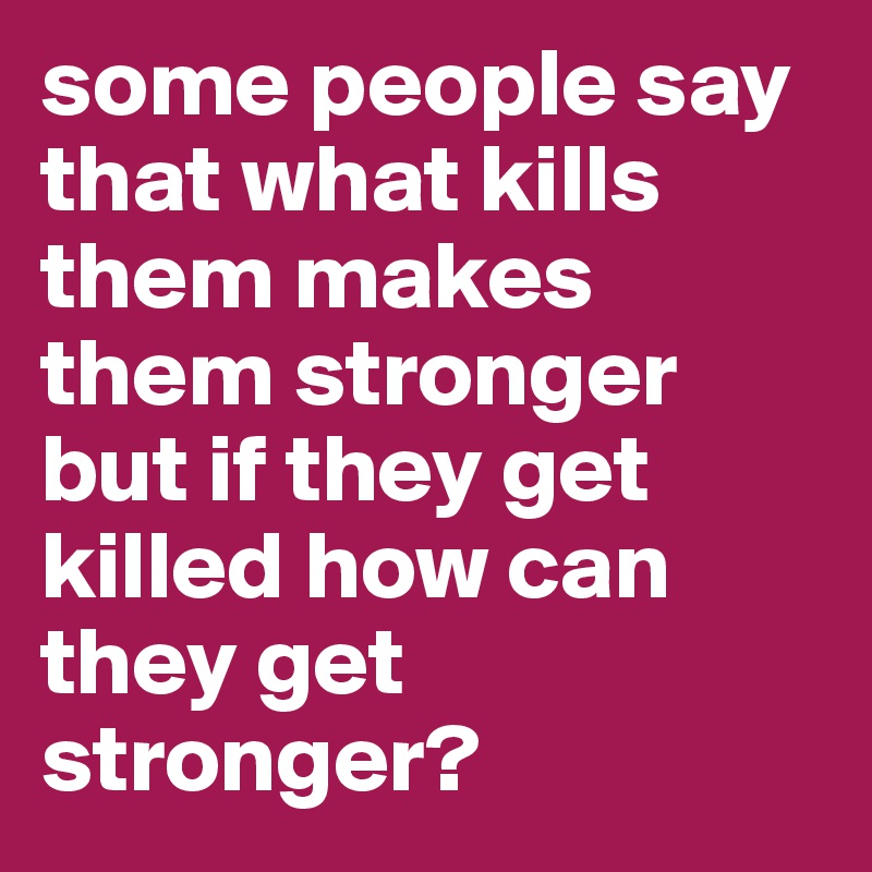 some people say that what kills them makes them stronger but if they get killed how can they get stronger?