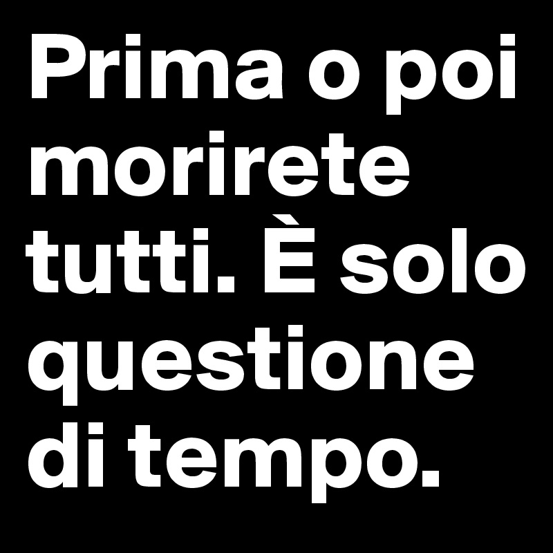 Prima o poi morirete tutti. È solo questione di tempo.