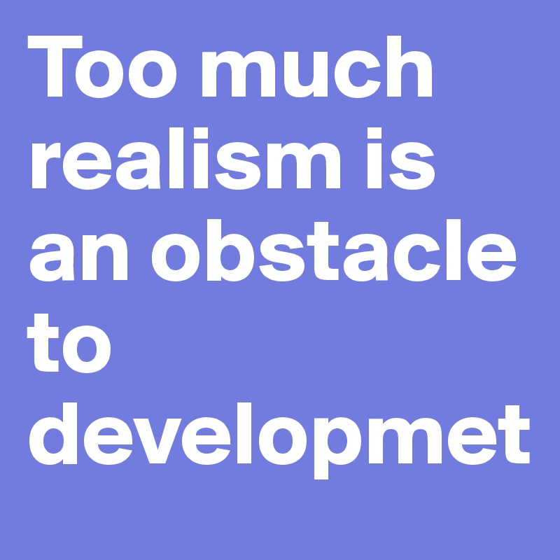 Too much realism is an obstacle to developmet