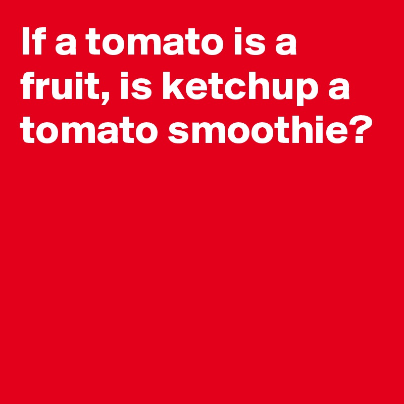 If a tomato is a fruit, is ketchup a tomato smoothie?




