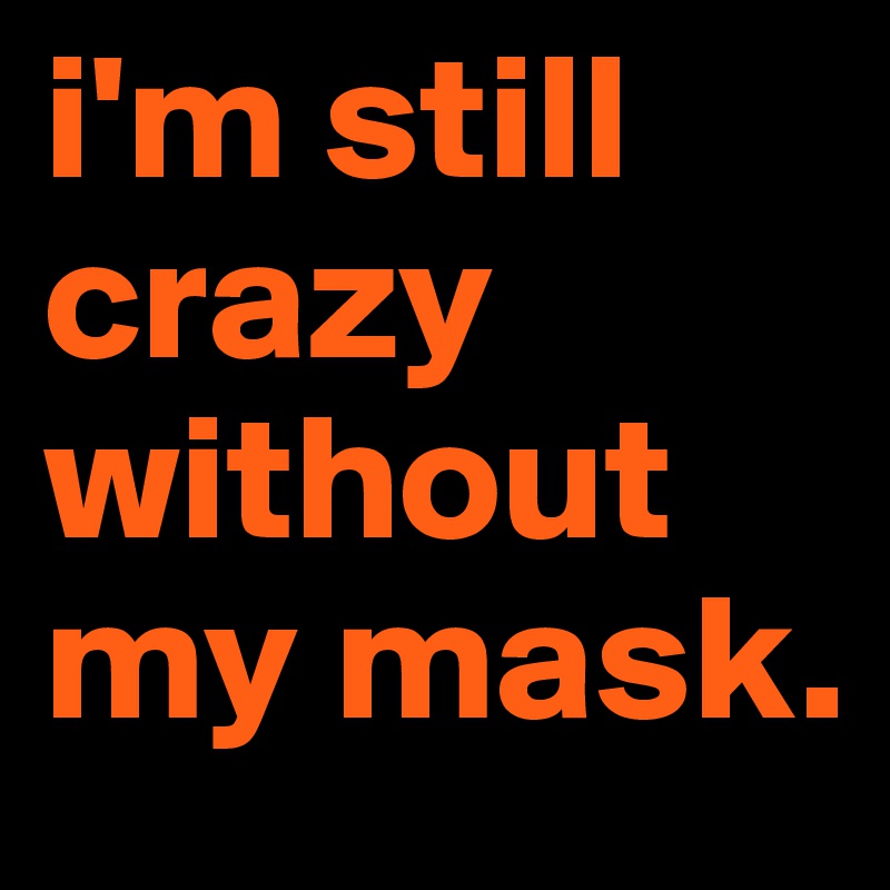 i'm still crazy without my mask.