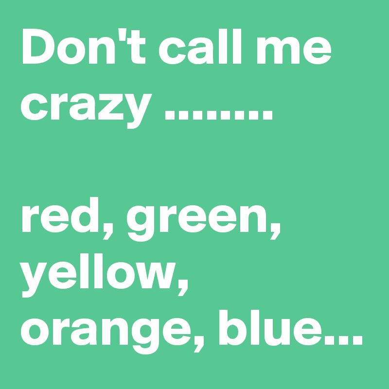 Don't call me crazy ........

red, green, yellow,
orange, blue...