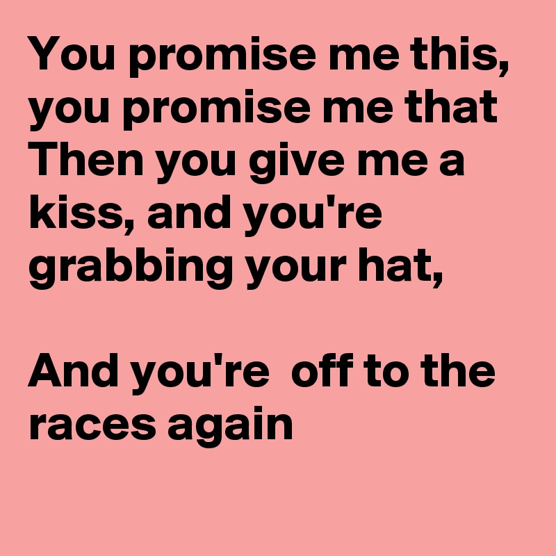 You promise me this,  you promise me that
Then you give me a kiss, and you're  grabbing your hat,

And you're  off to the races again
