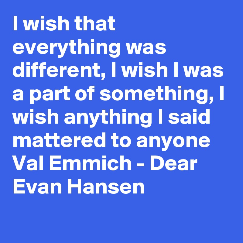 I wish that everything was different, I wish I was a part of something, I wish anything I said mattered to anyone Val Emmich - Dear Evan Hansen
